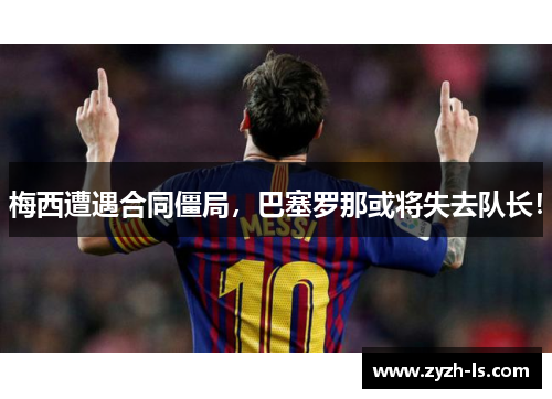 梅西遭遇合同僵局，巴塞罗那或将失去队长！