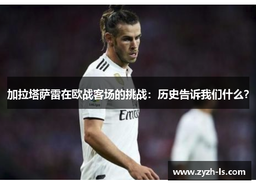 加拉塔萨雷在欧战客场的挑战：历史告诉我们什么？
