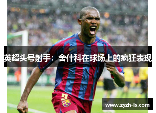 英超头号射手：舍什科在球场上的疯狂表现